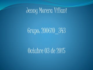 Jenny Morera Villani
Grupo: 200610_343
Octubre 03 de 2015
 