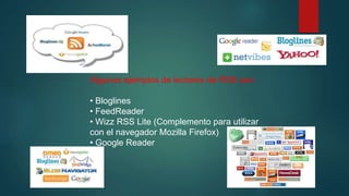 Algunos ejemplos de lectores de RSS son:
• Bloglines
• FeedReader
• Wizz RSS Lite (Complemento para utilizar
con el navegador Mozilla Firefox)
• Google Reader
 