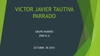 VICTOR JAVIER TAUTIVA
PARRADO
GRUPO NUMERO
200610_6
OCTUBRE DE 2015
 
