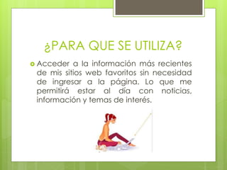¿PARA QUE SE UTILIZA?
Acceder a la información más recientes
de mis sitios web favoritos sin necesidad
de ingresar a la página. Lo que me
permitirá estar al día con noticias,
información y temas de interés.