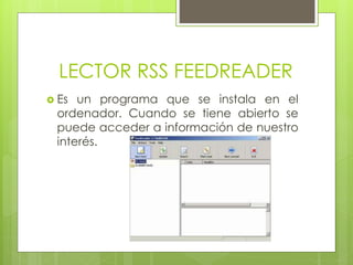 LECTOR RSS FEEDREADER
Es un programa que se instala en el
ordenador. Cuando se tiene abierto se
puede acceder a información de nuestro
interés.