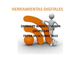 HERRAMIENTAS DIGITALES
DARMARY BARRETO VARON
GRUPO 549
FECHA 04 0CTUBRE 2015
 