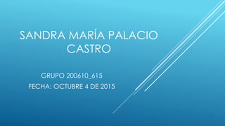 SANDRA MARÍA PALACIO
CASTRO
GRUPO 200610_615
FECHA: OCTUBRE 4 DE 2015
 