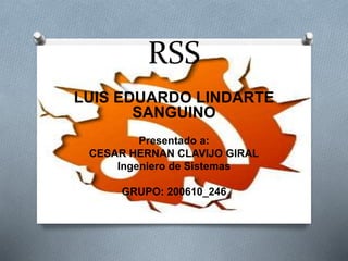 RSS
LUIS EDUARDO LINDARTE
SANGUINO
Presentado a:
CESAR HERNAN CLAVIJO GIRAL
Ingeniero de Sistemas
GRUPO: 200610_246
 