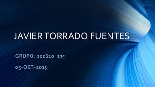 JAVIER TORRADO FUENTES
GRUPO: 200610_135
05-OCT-2015
 