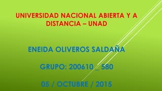 UNIVERSIDAD NACIONAL ABIERTA Y A
DISTANCIA – UNAD
ENEIDA OLIVEROS SALDAÑA
GRUPO: 200610 _ 580
05 / OCTUBRE / 2015
 