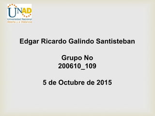 Edgar Ricardo Galindo Santisteban
Grupo No
200610_109
5 de Octubre de 2015
 