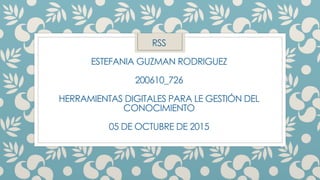 RSS
ESTEFANIA GUZMAN RODRIGUEZ
200610_726
HERRAMIENTAS DIGITALES PARA LE GESTIÓN DEL
CONOCIMIENTO
05 DE OCTUBRE DE 2015
 