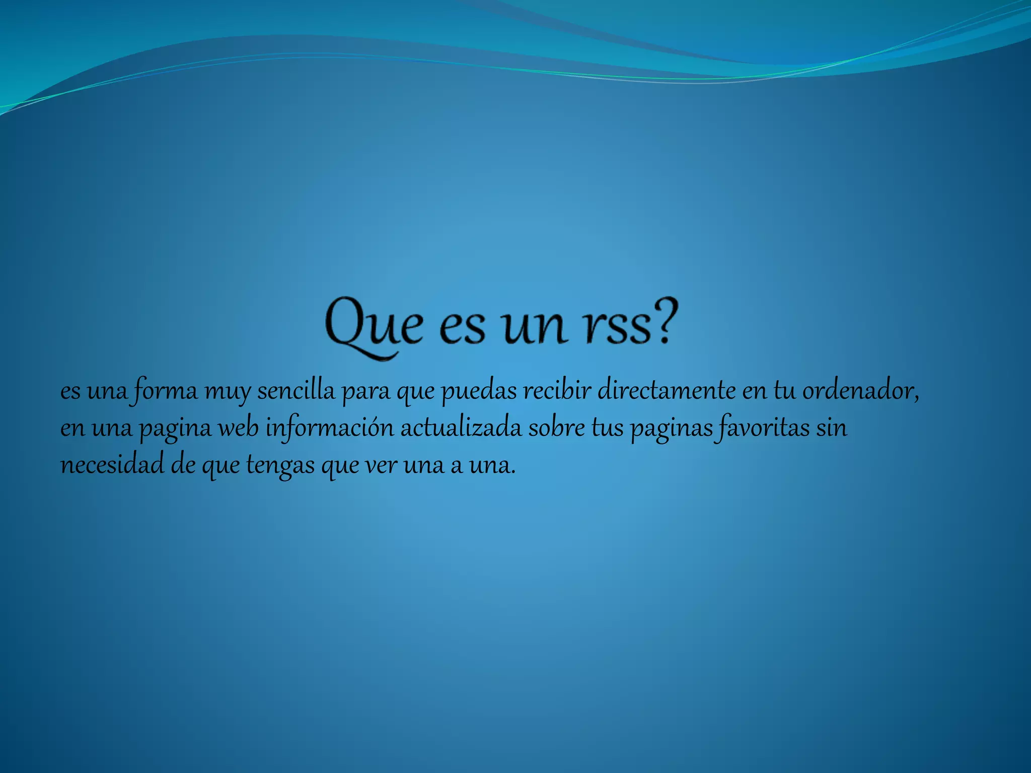 es una forma muy sencilla para que puedas recibir directamente en tu ordenador,
en una pagina web información actualizada sobre tus paginas favoritas sin
necesidad de que tengas que ver una a una.