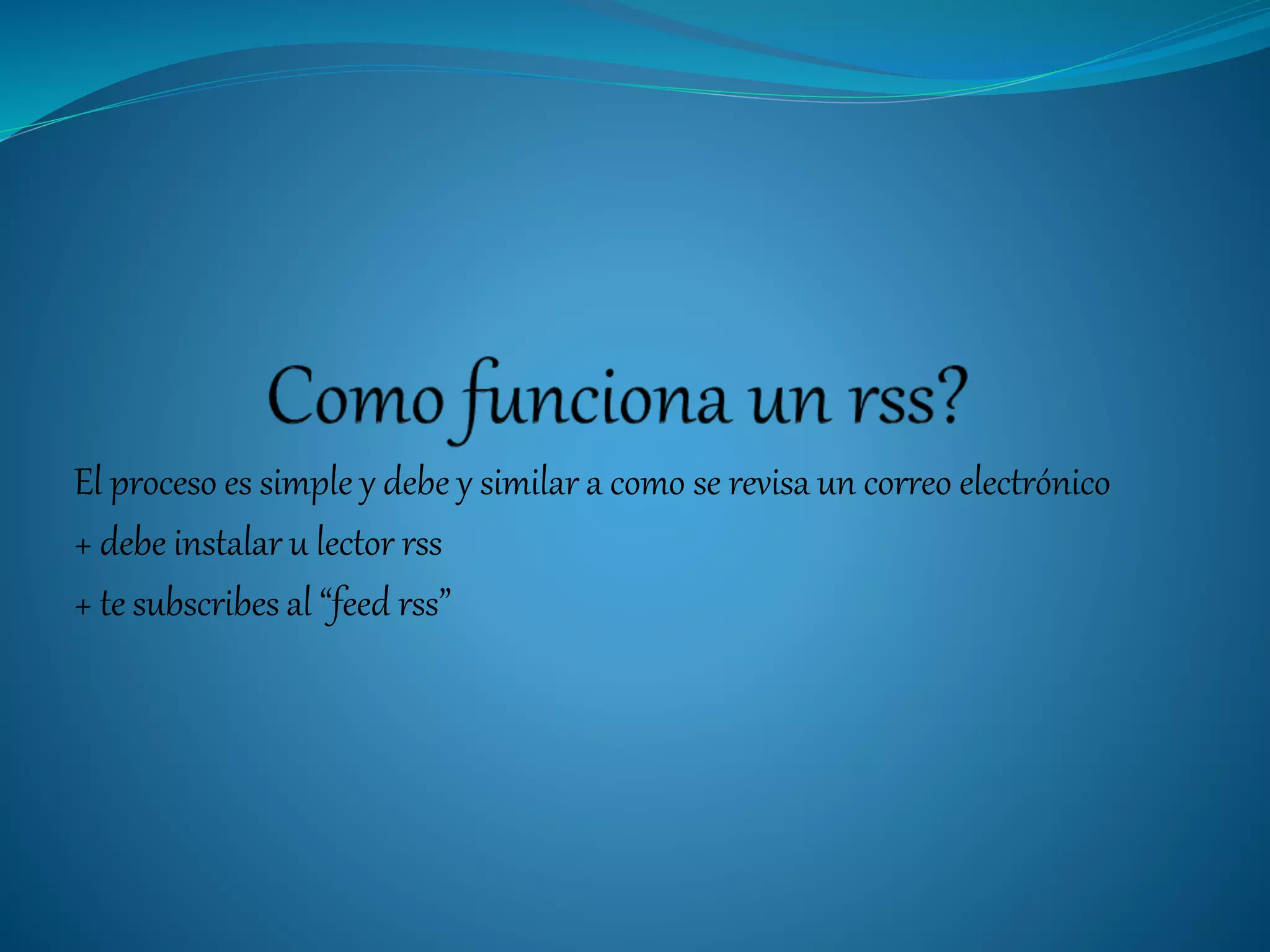 El proceso es simple y debe y similar a como se revisa un correo electrónico
+ debe instalar u lector rss
+ te subscribes al “feed rss”
