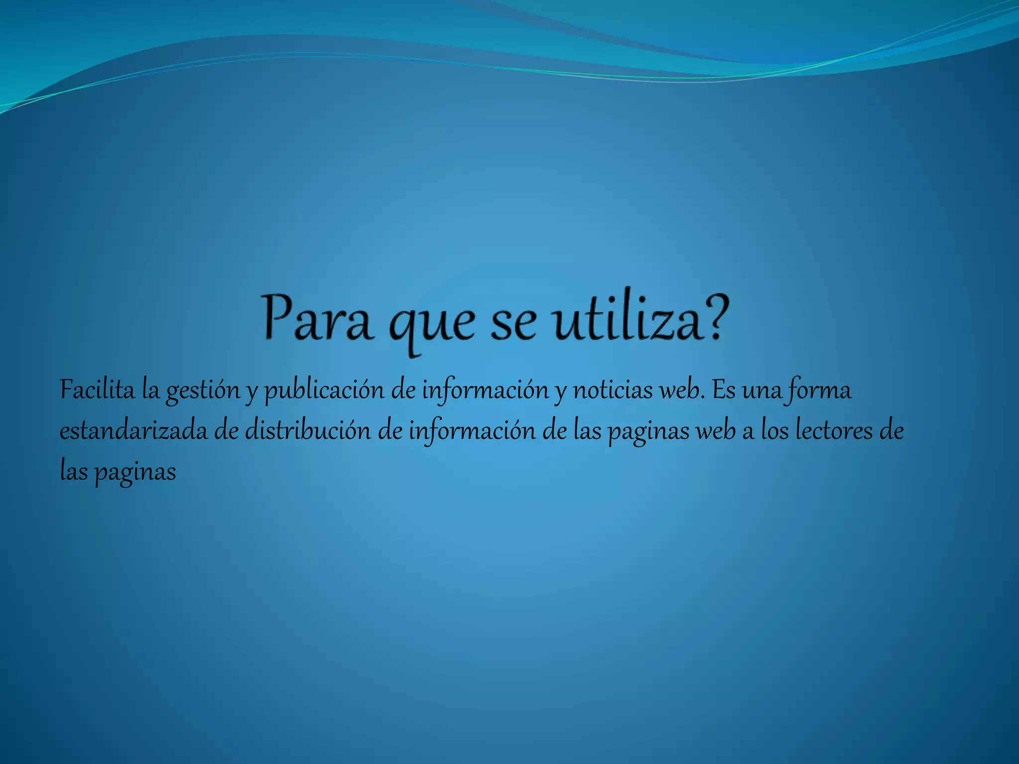 Facilita la gestión y publicación de información y noticias web. Es una forma
estandarizada de distribución de información de las paginas web a los lectores de
las paginas