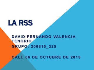 LA RSS
DAVID FERNANDO VALENCIA
TENORIO
GRUPO: 200610_325
CALI, 06 DE OCTUBRE DE 2015
 