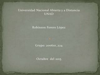 Universidad Nacional Abierta y a Distancia
UNAD
Robinson Forero López
Grupo: 200610_224
Octubre del 2015
 