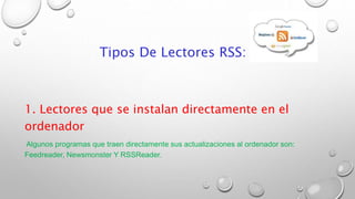 Tipos De Lectores RSS:
1. Lectores que se instalan directamente en el
ordenador
Algunos programas que traen directamente sus actualizaciones al ordenador son:
Feedreader, Newsmonster Y RSSReader.
 