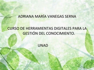 ADRIANA MARÍA VANEGAS SERNA
CURSO DE HERRAMIENTAS DIGITALES PARA LA
GESTIÓN DEL CONOCIMIENTO.
UNAD
 