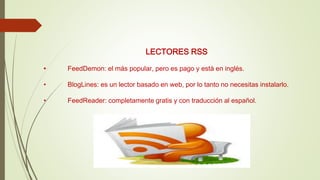 LECTORES RSS
• FeedDemon: el más popular, pero es pago y está en inglés.
• BlogLines: es un lector basado en web, por lo tanto no necesitas instalarlo.
• FeedReader: completamente gratis y con traducción al español.
 