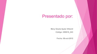 Presentado por:
Mery Gisela Ayala Villamil
Código: 200610_243
Fecha: 06-oct-2015
 