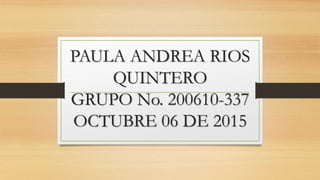 PAULA ANDREA RIOS
QUINTERO
GRUPO No. 200610-337
OCTUBRE 06 DE 2015
 