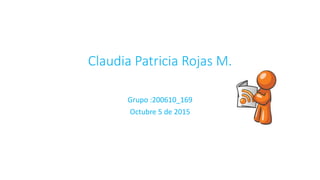Claudia Patricia Rojas M.
Grupo :200610_169
Octubre 5 de 2015
 