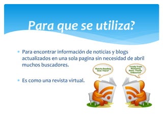  Para encontrar información de noticias y blogs
actualizados en una sola pagina sin necesidad de abril
muchos buscadores.
 Es como una revista virtual.
Para que se utiliza?
 