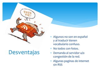  Algunos no son en español
y al traducir tienen
vocabulario confuso.
 No todos con fotos.
 Demanda al servidor u/o
congestión de la red.
 Algunas paginas de internet
sin RSS
Desventajas
 