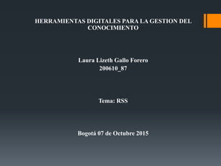 HERRAMIENTAS DIGITALES PARA LA GESTION DEL
CONOCIMIENTO
Laura Lizeth Gallo Forero
200610_87
Tema: RSS
Bogotá 07 de Octubre 2015
 