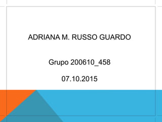 ADRIANA M. RUSSO GUARDO
Grupo 200610_458
07.10.2015
 