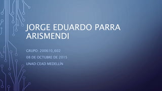 JORGE EDUARDO PARRA
ARISMENDI
GRUPO: 200610_602
08 DE OCTUBRE DE 2015
UNAD CEAD MEDELLÍN
 