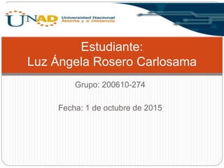 Grupo: 200610-274
Fecha: 1 de octubre de 2015
Estudiante:
Luz Ángela Rosero Carlosama
 