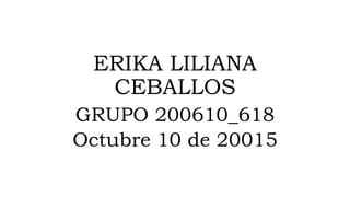ERIKA LILIANA
CEBALLOS
GRUPO 200610_618
Octubre 10 de 20015
 