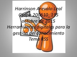 Harrinson Arevalo Leal
Grupo 200610_195
octubre de 2015
Herramientas digitales para la
gestión del conocimiento
Tema RSS
 