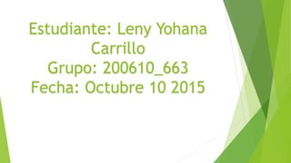 Estudiante: Leny Yohana
Carrillo
Grupo: 200610_663
Fecha: Octubre 10 2015
 