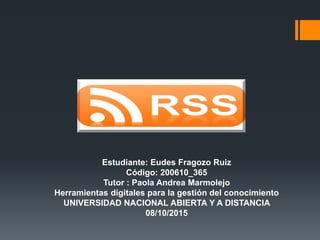 Estudiante: Eudes Fragozo Ruiz
Código: 200610_365
Tutor : Paola Andrea Marmolejo
Herramientas digitales para la gestión del conocimiento
UNIVERSIDAD NACIONAL ABIERTA Y A DISTANCIA
08/10/2015
 
