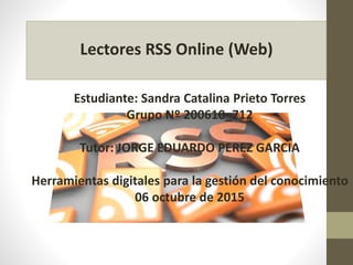 Lectores RSS Online (Web)
Estudiante: Sandra Catalina Prieto Torres
Grupo Nº 200610_712
Tutor: JORGE EDUARDO PEREZ GARCIA
Herramientas digitales para la gestión del conocimiento
06 octubre de 2015
 
