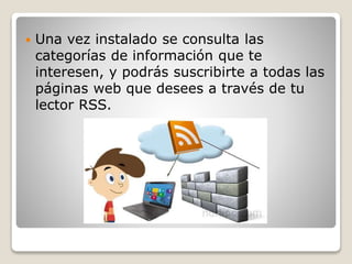  Una vez instalado se consulta las
categorías de información que te
interesen, y podrás suscribirte a todas las
páginas web que desees a través de tu
lector RSS.
 