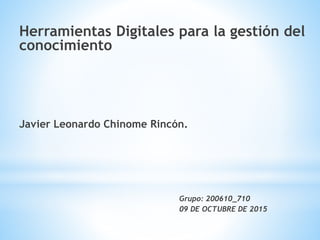 Herramientas Digitales para la gestión del
conocimiento
Javier Leonardo Chinome Rincón.
Grupo: 200610_710
09 DE OCTUBRE DE 2015
 