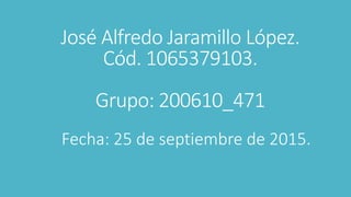 José Alfredo Jaramillo López.
Cód. 1065379103.
Grupo: 200610_471
Fecha: 25 de septiembre de 2015.
 