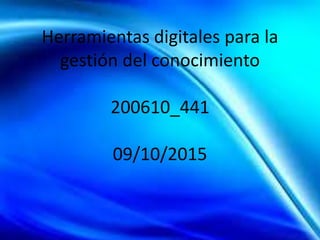 Herramientas digitales para la
gestión del conocimiento
200610_441
09/10/2015
 