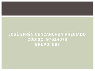 JOSÉ EFRÉN CUNCANCHUN PRECIADO
CÓDIGO: 97614076
GRUPO: 697