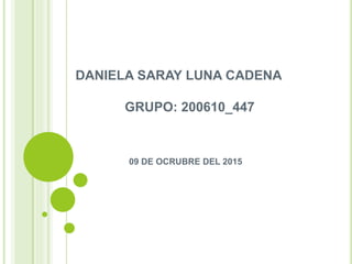 DANIELA SARAY LUNA CADENA
GRUPO: 200610_447
09 DE OCRUBRE DEL 2015
 