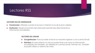 Lectores RSS
LECTORES RSS EN ORDENADOR
 Freedreader: Utilizado cuando el acceso a internet no es de buena calidad.
 RssR...