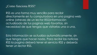 ¿Como funciona RSS?
RSS es una forma muy sencilla para recibir
directamente en tu computadora en una pagina web
online (at...