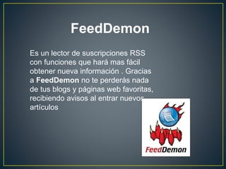 Es un lector de suscripciones RSS
con funciones que hará mas fácil
obtener nueva información . Gracias
a FeedDemon no te perderás nada
de tus blogs y páginas web favoritas,
recibiendo avisos al entrar nuevos
artículos
FeedDemon
 