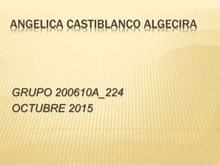 ANGELICA CASTIBLANCO ALGECIRA
GRUPO 200610A_224
OCTUBRE 2015
 