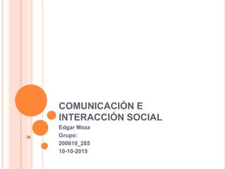 COMUNICACIÓN E
INTERACCIÓN SOCIAL
Edgar Meza
Grupo:
200610_285
10-10-2015
 