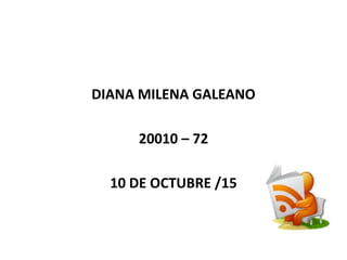 DIANA MILENA GALEANO
20010 – 72
10 DE OCTUBRE /15
 