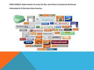 PARA USARLO: Debes Instalar Un Lector De Rss, este Revisa La Existencia De Nuevos
Contenidos En El Sitio Que Estas Suscrito.