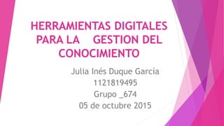 HERRAMIENTAS DIGITALES
PARA LA GESTION DEL
CONOCIMIENTO
Julia Inés Duque García
1121819495
Grupo _674
05 de octubre 2015
 