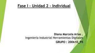 Diana Marcela Arias .
Ingeniería Industrial Herramientas Digitales
GRUPO : 200610_95
Fase I – Unidad 2 - Individual
 