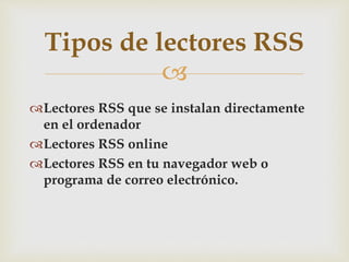 
Lectores RSS que se instalan directamente
en el ordenador
Lectores RSS online
Lectores RSS en tu navegador web o
programa de correo electrónico.
Tipos de lectores RSS
 